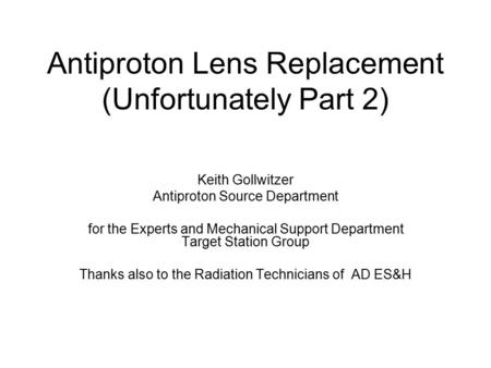 Antiproton Lens Replacement (Unfortunately Part 2) Keith Gollwitzer Antiproton Source Department for the Experts and Mechanical Support Department Target.