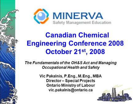 Canadian Chemical Engineering Conference 2008 October 21 st, 2008 The Fundamentals of the OH&S Act and Managing Occupational Health and Safety Vic Pakalnis,