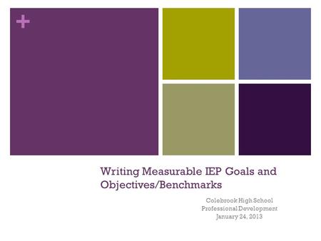 + Writing Measurable IEP Goals and Objectives/Benchmarks Colebrook High School Professional Development January 24, 2013.