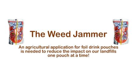 The Weed Jammer An agricultural application for foil drink pouches is needed to reduce the impact on our landfills one pouch at a time!