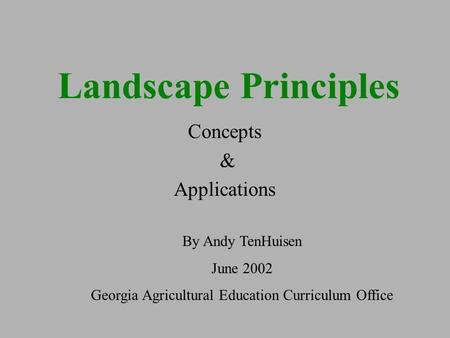 Landscape Principles Concepts & Applications By Andy TenHuisen June 2002 Georgia Agricultural Education Curriculum Office.