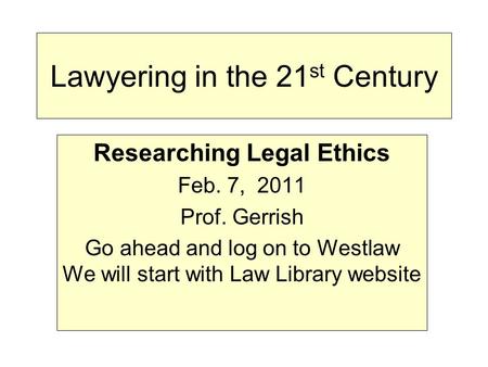 Lawyering in the 21 st Century Researching Legal Ethics Feb. 7, 2011 Prof. Gerrish Go ahead and log on to Westlaw We will start with Law Library website.
