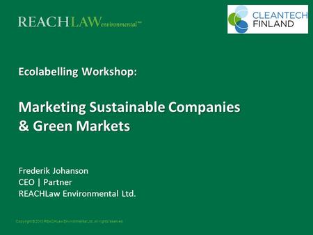 Copyright © 2010 REACHLaw Environmental Ltd. All rights reserved. Ecolabelling Workshop: Marketing Sustainable Companies & Green Markets Frederik Johanson.