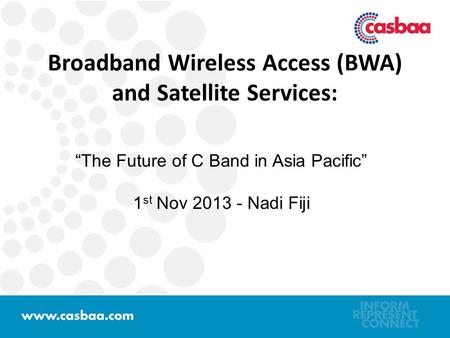 Broadband Wireless Access (BWA) and Satellite Services: “The Future of C Band in Asia Pacific” 1 st Nov 2013 - Nadi Fiji.