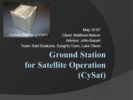 Ground Station for Satellite Operation (CySat) May 10-07 Client: Matthew Nelson Advisor: John Basart Team: Karl Deakyne, SungHo Yoon, Luke Olson Cyclone.