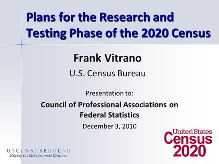 Plans for the Research and Testing Phase of the 2020 Census Presentation to: Council of Professional Associations on Federal Statistics December 3, 2010.