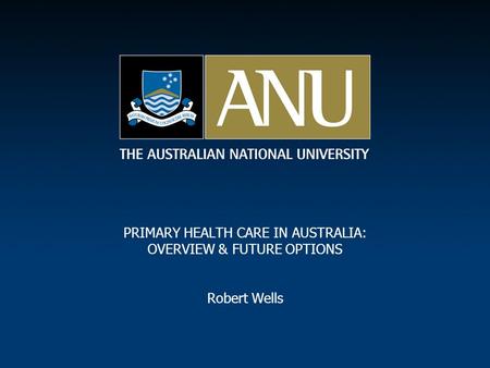 PRIMARY HEALTH CARE IN AUSTRALIA: OVERVIEW & FUTURE OPTIONS Robert Wells.