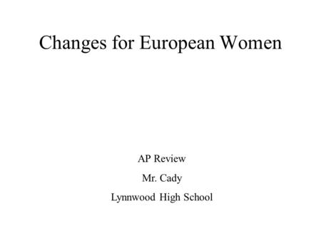 Changes for European Women AP Review Mr. Cady Lynnwood High School.