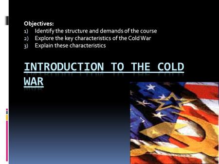 Objectives: 1) Identify the structure and demands of the course 2) Explore the key characteristics of the Cold War 3) Explain these characteristics.