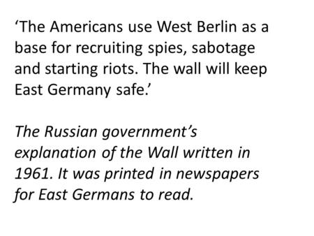 ‘The Americans use West Berlin as a base for recruiting spies, sabotage and starting riots. The wall will keep East Germany safe.’ The Russian government’s.