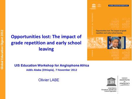 Global Education Digest 2012 Opportunities lost: The impact of grade repetition and early school leaving Olivier LABE UIS Education Workshop for Anglophone.