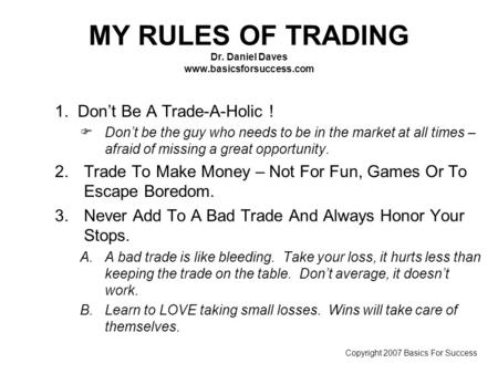 MY RULES OF TRADING Dr. Daniel Daves www.basicsforsuccess.com 1. Don’t Be A Trade-A-Holic ! FDon’t be the guy who needs to be in the market at all times.