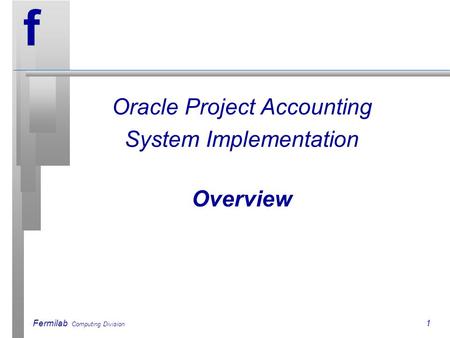 Fermilab Computing Division 1 f Oracle Project Accounting System Implementation Overview.