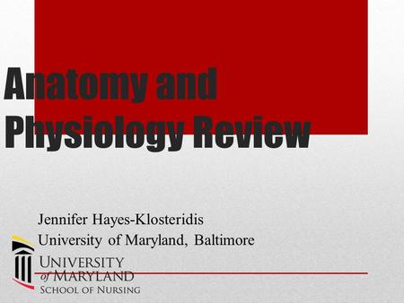 Anatomy and Physiology Review Jennifer Hayes-Klosteridis University of Maryland, Baltimore.