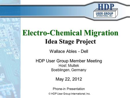Electro-Chemical Migration Idea Stage Project Wallace Ables - Dell HDP User Group Member Meeting Host: Multek Boeblingen, Germany May 22, 2012 Phone-in.