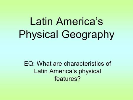 Latin America’s Physical Geography EQ: What are characteristics of Latin America’s physical features?