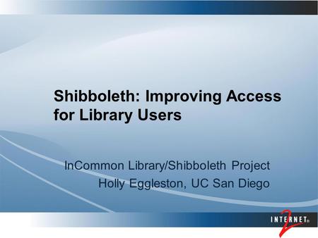 Shibboleth: Improving Access for Library Users InCommon Library/Shibboleth Project Holly Eggleston, UC San Diego.