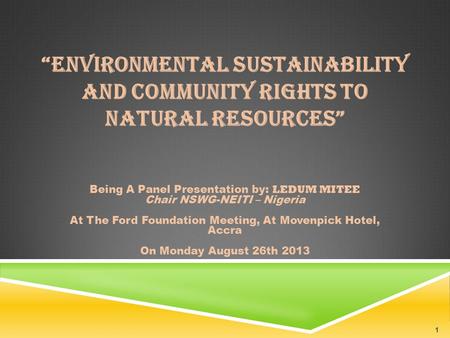 “ENVIRONMENTAL SUSTAINABILITY AND COMMUNITY RIGHTS TO NATURAL RESOURCES” Being A Panel Presentation by: LEDUM MITEE Chair NSWG-NEITI – Nigeria At The Ford.