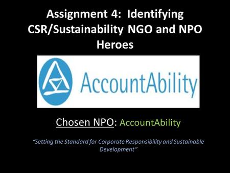 Assignment 4: Identifying CSR/Sustainability NGO and NPO Heroes Chosen NPO: AccountAbility “Setting the Standard for Corporate Responsibility and Sustainable.