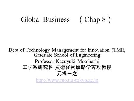 Global Business （ Chap 8 ） Dept of Technology Management for Innovation (TMI), Graduate School of Engineering Professor Kazuyuki Motohashi 工学系研究科 技術経営戦略学専攻教授.