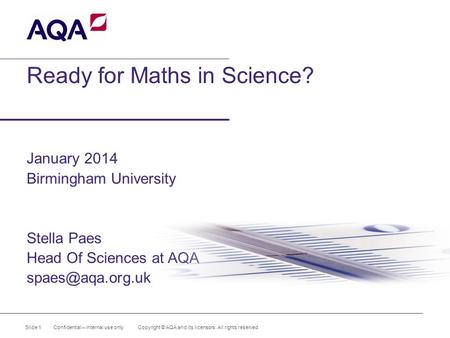 Ready for Maths in Science? January 2014 Birmingham University Stella Paes Head Of Sciences at AQA Slide 1 Confidential – internal use.
