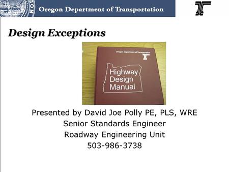 Design Exceptions Presented by David Joe Polly PE, PLS, WRE Senior Standards Engineer Roadway Engineering Unit 503-986-3738.