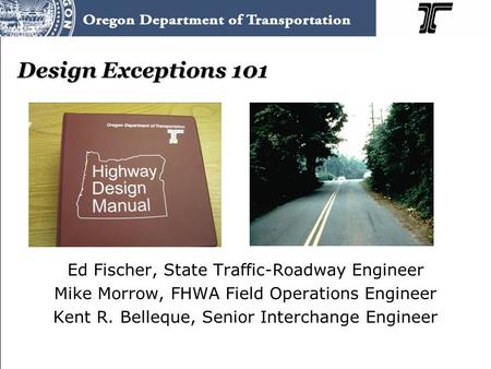 Design Exceptions 101 Ed Fischer, State Traffic-Roadway Engineer Mike Morrow, FHWA Field Operations Engineer Kent R. Belleque, Senior Interchange Engineer.