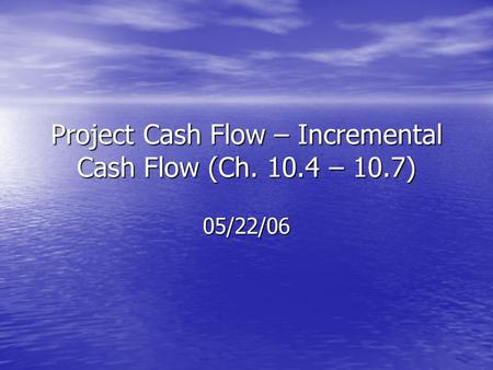 Project Cash Flow – Incremental Cash Flow (Ch. 10.4 – 10.7) 05/22/06.