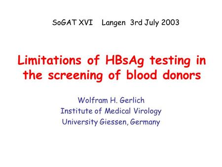 Limitations of HBsAg testing in the screening of blood donors Wolfram H. Gerlich Institute of Medical Virology University Giessen, Germany SoGAT XVI Langen.