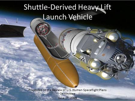 Shuttle-Derived Heavy Lift Launch Vehicle Presented to the Review of U.S. Human Spaceflight Plans Committee June 17, 2009 1.