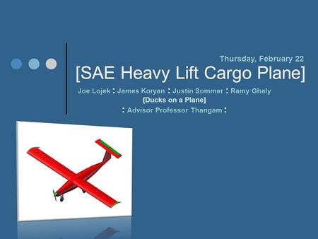 [SAE Heavy Lift Cargo Plane] Joe Lojek : James Koryan : Justin Sommer : Ramy Ghaly [Ducks on a Plane] : Advisor Professor Thangam : Thursday, February.