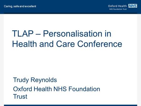 Caring, safe and excellent TLAP – Personalisation in Health and Care Conference Trudy Reynolds Oxford Health NHS Foundation Trust.
