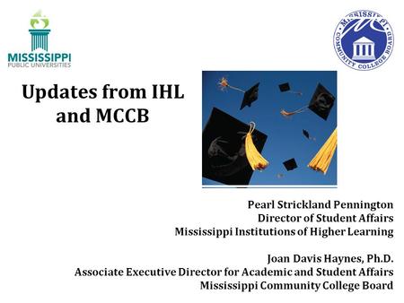 Updates from IHL and MCCB Pearl Strickland Pennington Director of Student Affairs Mississippi Institutions of Higher Learning Joan Davis Haynes, Ph.D.