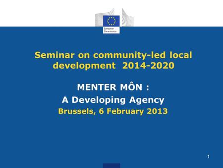 Seminar on community-led local development 2014-2020 MENTER MÔN : A Developing Agency Brussels, 6 February 2013 1.