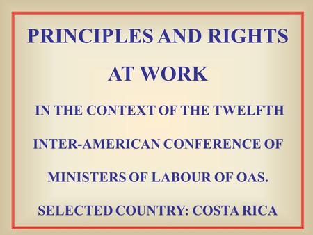 PRINCIPLES AND RIGHTS AT WORK IN THE CONTEXT OF THE TWELFTH INTER-AMERICAN CONFERENCE OF MINISTERS OF LABOUR OF OAS. SELECTED COUNTRY: COSTA RICA.