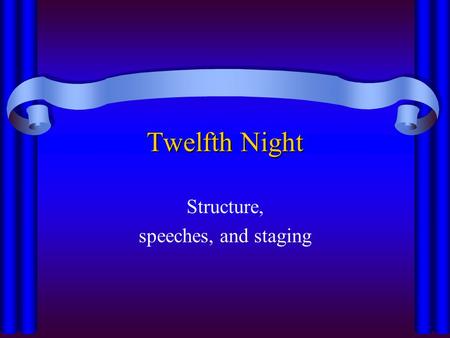 Twelfth Night Structure, speeches, and staging. Twelfth Night -- Act I Scene 1 Orsino sad Scene 2 Viola sad To serve Orsino Scene 3 Sir Toby drunk Maria.