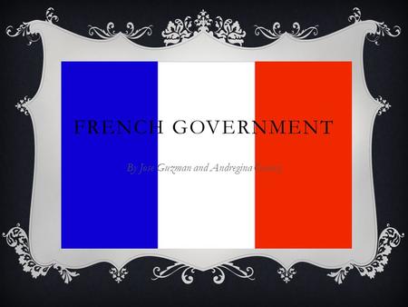 FRENCH GOVERNMENT By Jose Guzman and Andregina Gomez.