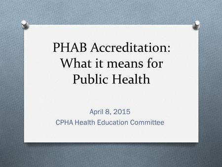 PHAB Accreditation: What it means for Public Health April 8, 2015 CPHA Health Education Committee.