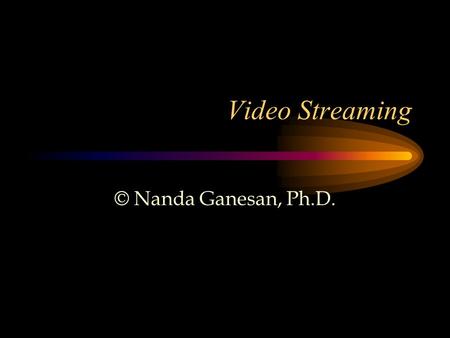Video Streaming © Nanda Ganesan, Ph.D..
