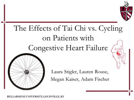 BELLARMINE UNIVERSITY, LOUISVILLE, KY The Effects of Tai Chi vs. Cycling on Patients with Congestive Heart Failure Laura Stigler, Lauren Rouse, Megan Kaiser,