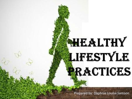 HEALTHY LIFESTYLE PRACTICES Prepared by: Daphnie Louise Samson.