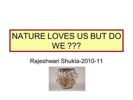NATURE LOVES US BUT DO WE ??? Rajeshwari Shukla-2010-11.
