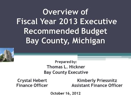 Overview of Fiscal Year 2013 Executive Recommended Budget Bay County, Michigan Prepared by: Thomas L. Hickner Bay County Executive Kimberly Priessnitz.