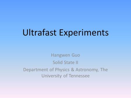 Ultrafast Experiments Hangwen Guo Solid State II Department of Physics & Astronomy, The University of Tennessee.