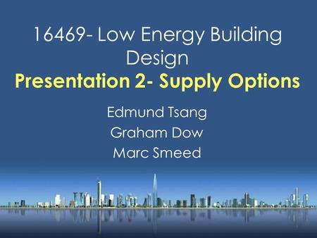 16469- Low Energy Building Design Presentation 2- Supply Options Edmund Tsang Graham Dow Marc Smeed.