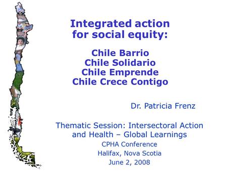 Integrated action for social equity: Chile Barrio Chile Solidario Chile Emprende Chile Crece Contigo Thematic Session: Intersectoral Action and Health.