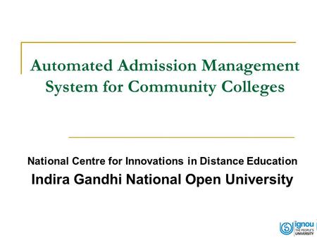 Automated Admission Management System for Community Colleges National Centre for Innovations in Distance Education Indira Gandhi National Open University.