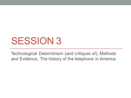 SESSION 3 Technological Determinism (and critiques of), Methods and Evidence, The history of the telephone in America.