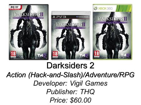 Darksiders 2 Action (Hack-and-Slash)/Adventure/RPG Darksiders 2 Action (Hack-and-Slash)/Adventure/RPG Developer: Vigil Games Publisher: THQ Price: $60.00.
