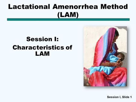 Session I, Slide 11 Lactational Amenorrhea Method (LAM) Session I: Characteristics of LAM.
